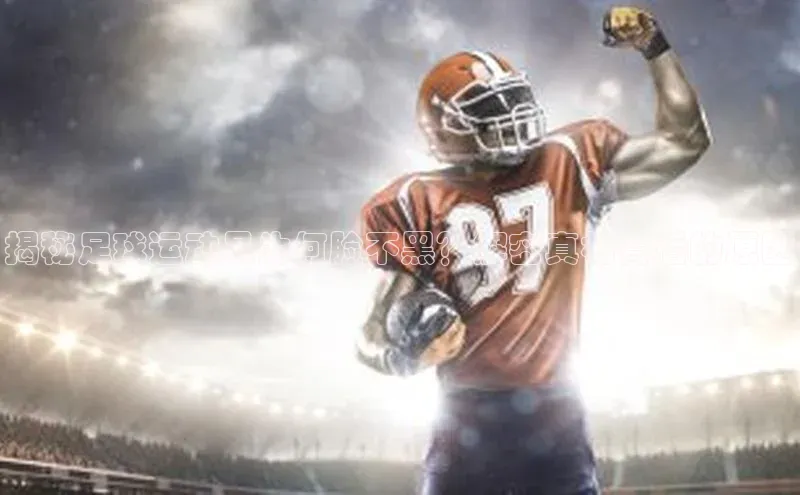 恒行6娱乐app官网字节跳动揭秘足球运动员为何脸不黑？解密真相背后的原因