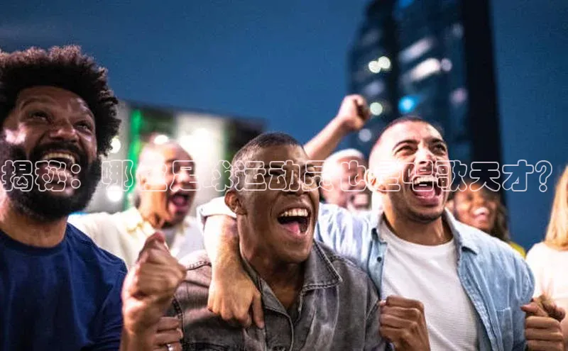 恒行6平台注册账号入口百度数据开放平台揭秘：哪位足球运动员也是唱歌天才？