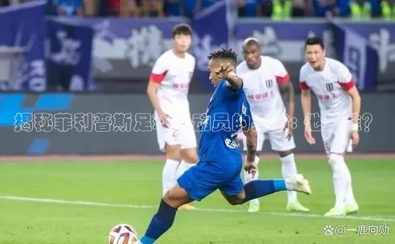 恒行6娱乐手机版官网入口百度识图揭秘菲利普斯足球运动员的身份: 他是谁？