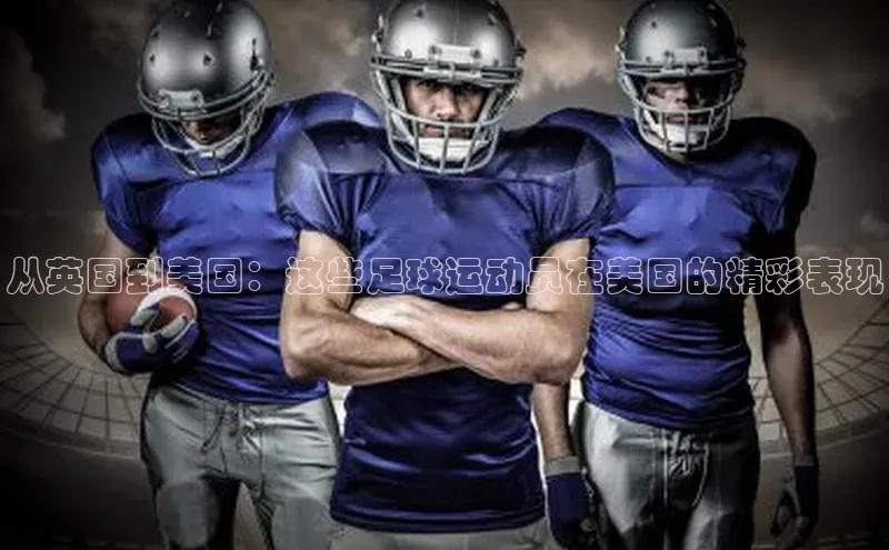恒行6手机登录入口网易从英国到美国：这些足球运动员在美国的精彩表现