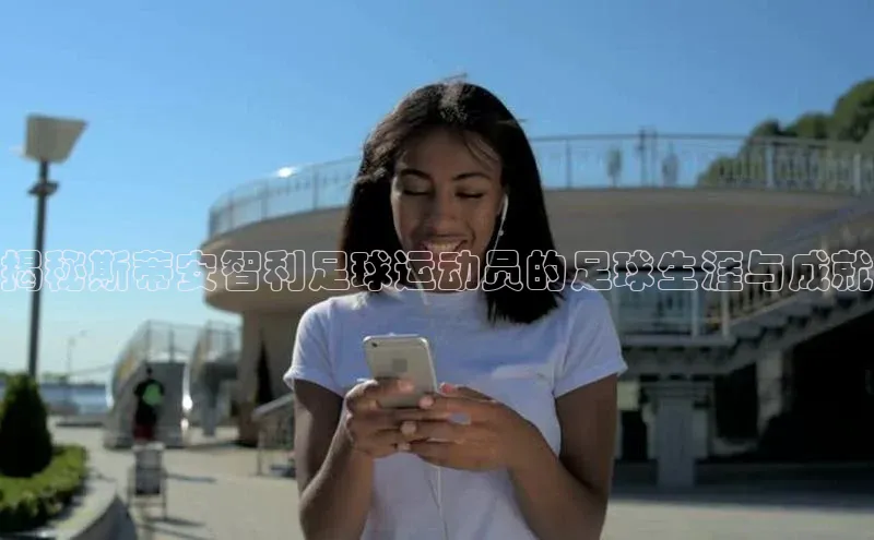 恒行6百度众测揭秘斯蒂安智利足球运动员的足球生涯与成就