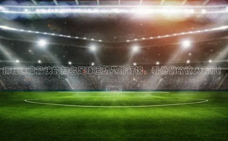 恒行6手机登录入口慧博云通揭秘速度最快的知名足球运动员排行榜，看他们的惊人表现！