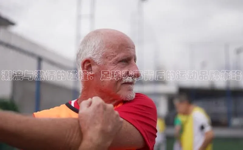 恒行在线官网登录入口姚记科技潮流与激情的碰撞：足球赛事背后的运动品牌策略