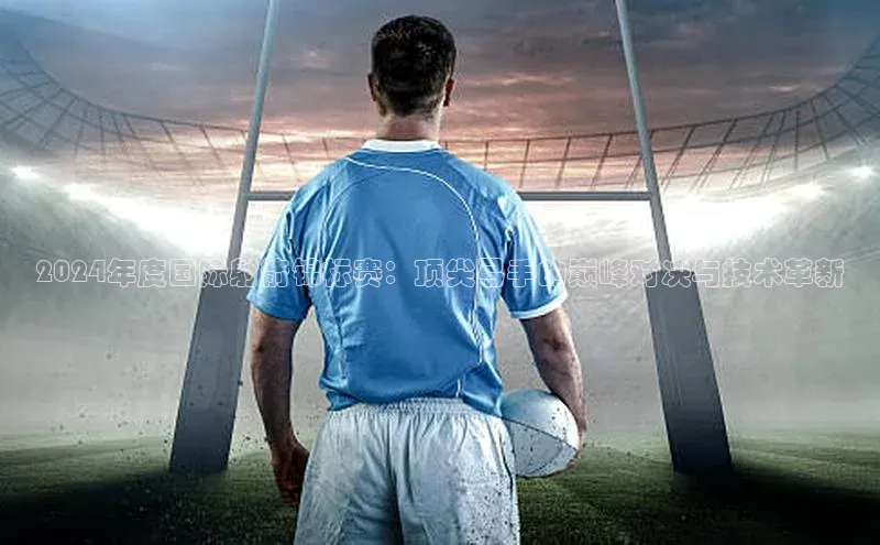 2024年度国际射箭锦标赛：顶尖弓手的巅峰对决与技术革新