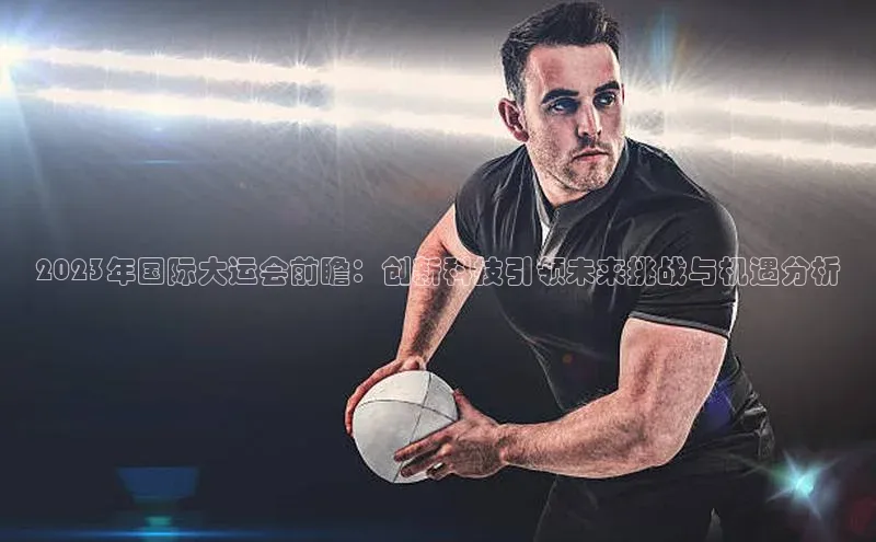 2023年国际大运会前瞻：创新科技引领未来挑战与机遇分析