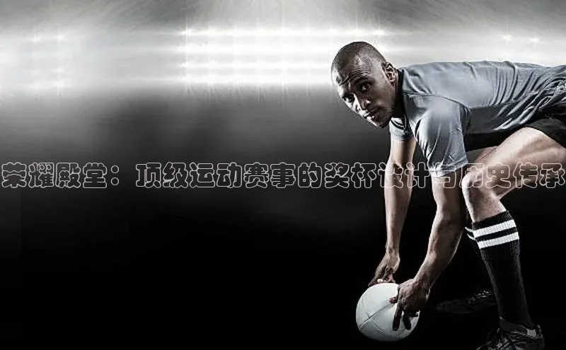 荣耀殿堂：顶级运动赛事的奖杯设计与历史传承