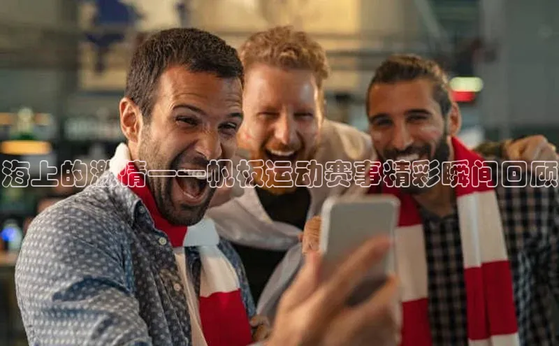 海上的激情——帆板运动赛事精彩瞬间回顾