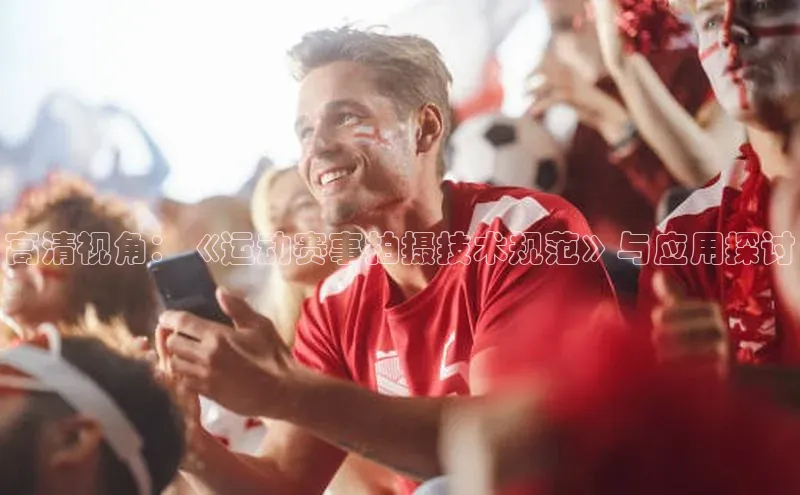高清视角：《运动赛事拍摄技术规范》与应用探讨