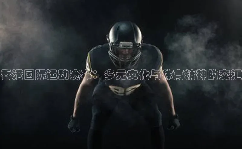 香港国际运动赛事：多元文化与体育精神的交汇