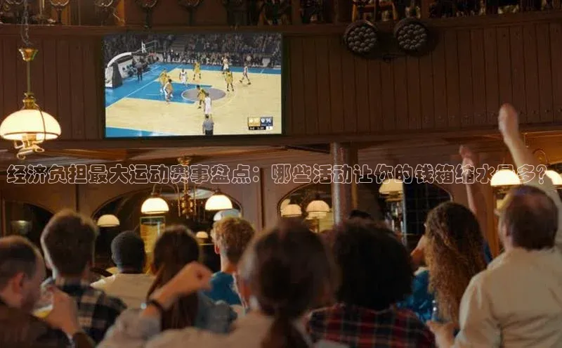 经济负担最大运动赛事盘点：哪些活动让你的钱箱缩水最多？