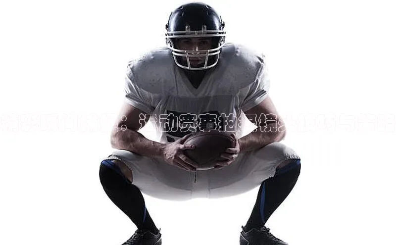 精彩瞬间捕捉：运动赛事拍摄镜头技巧与策略