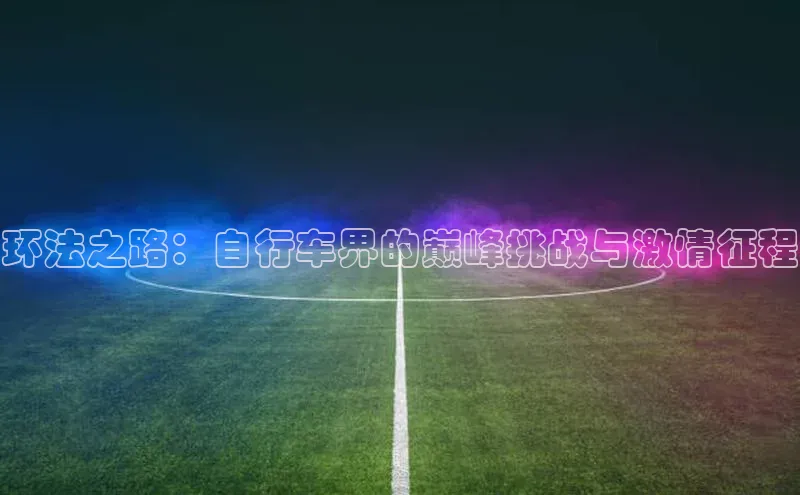 环法之路：自行车界的巅峰挑战与激情征程