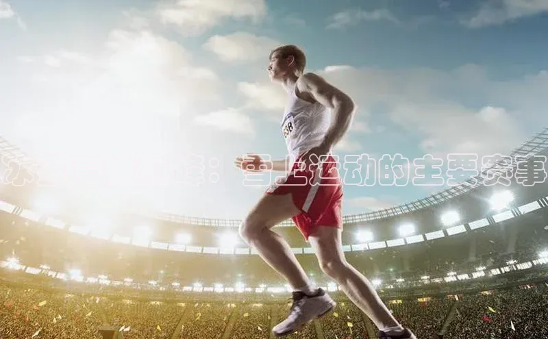 冰雪竞技巅峰：雪上运动的主要赛事