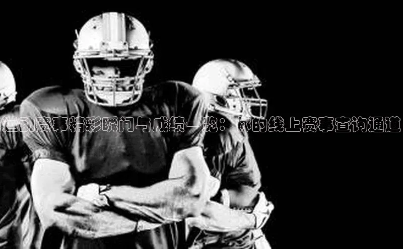 运动赛事精彩瞬间与成绩一览：你的线上赛事查询通道