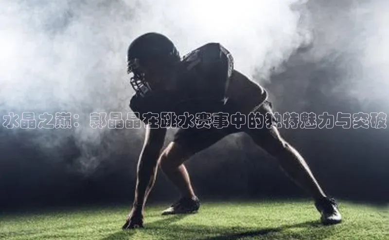 水晶之巅：郭晶晶在跳水赛事中的独特魅力与突破