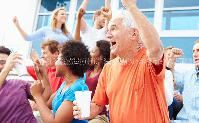 飞跃舞台：打造顶级运动直播赛事策划方案的策略与实践