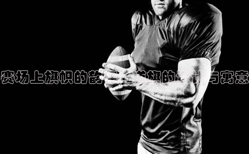 赛场上旗帜的韵律：道旗的设计与寓意