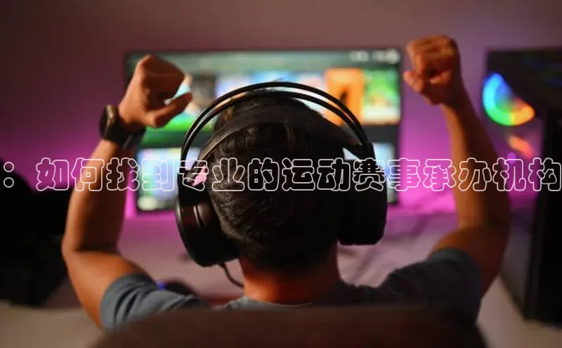 ：如何找到专业的运动赛事承办机构