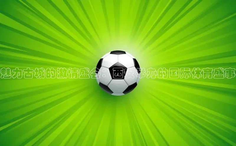 魅力古城的激情盛会：西安举办的国际体育盛事