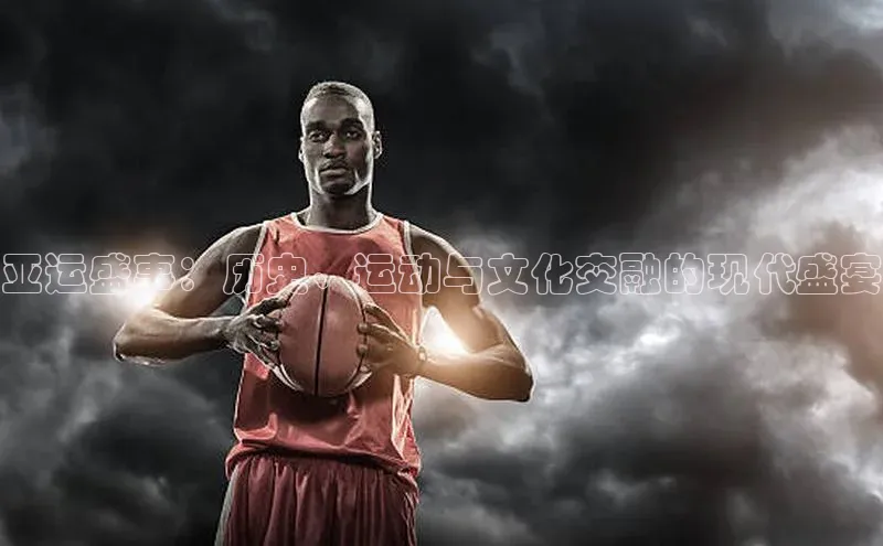 亚运盛事：历史、运动与文化交融的现代盛宴