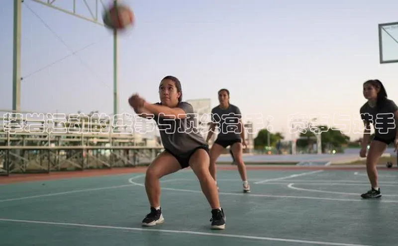 攀岩运动的盛事与顶尖高手：赛事与选手