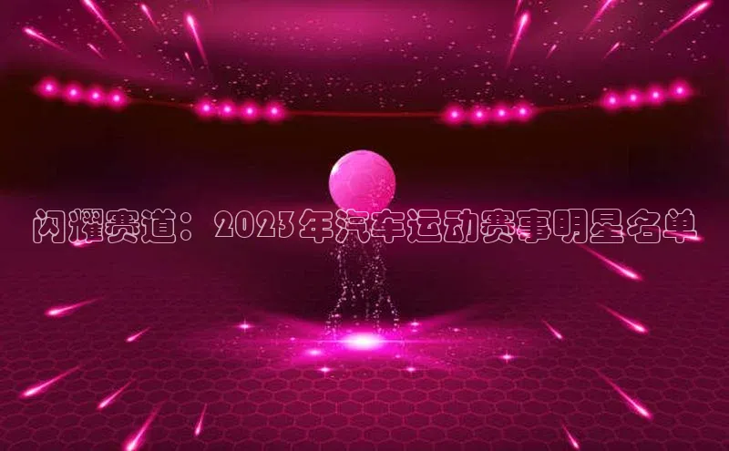 闪耀赛道：2023年汽车运动赛事明星名单
