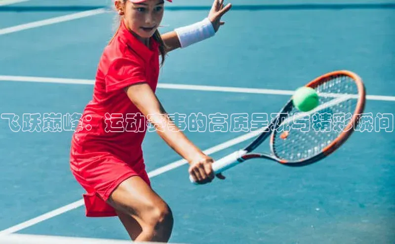 飞跃巅峰：运动赛事的高质呈现与精彩瞬间