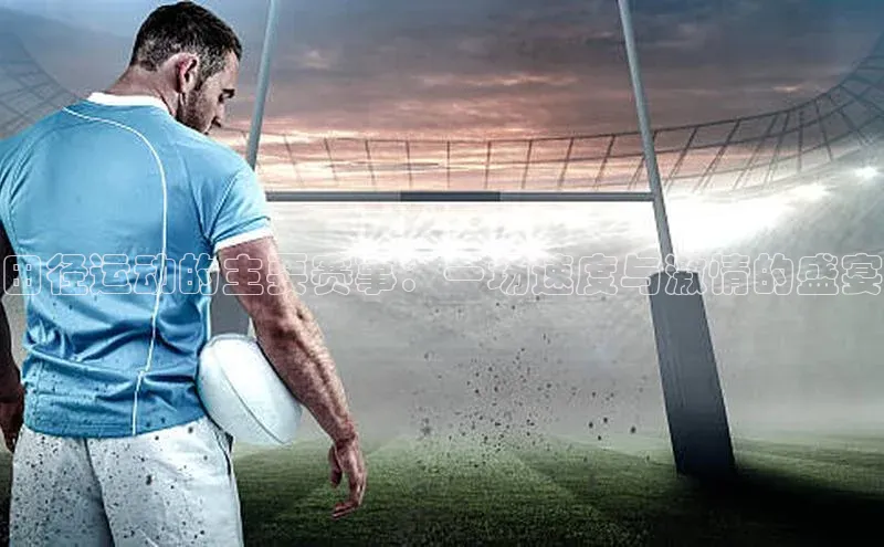 田径运动的主要赛事：一场速度与激情的盛宴