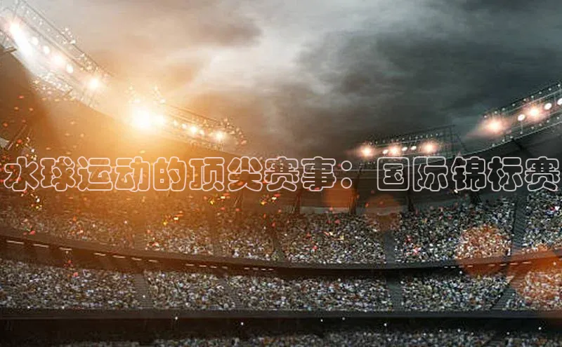 水球运动的顶尖赛事：国际锦标赛