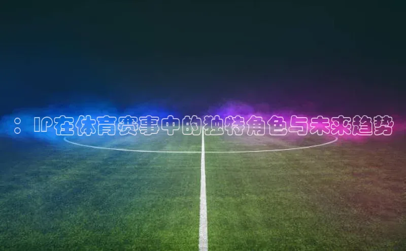 ：IP在体育赛事中的独特角色与未来趋势