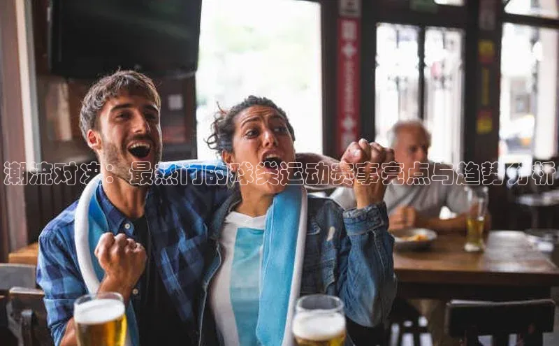 潮流对决：最热门的球类运动赛事亮点与趋势分析