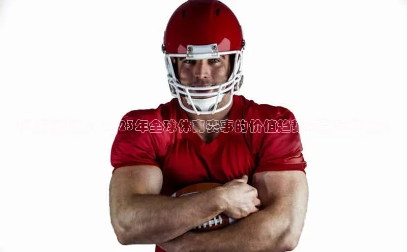 福布斯体育：2023年全球体育赛事的价值趋势与影响力分析