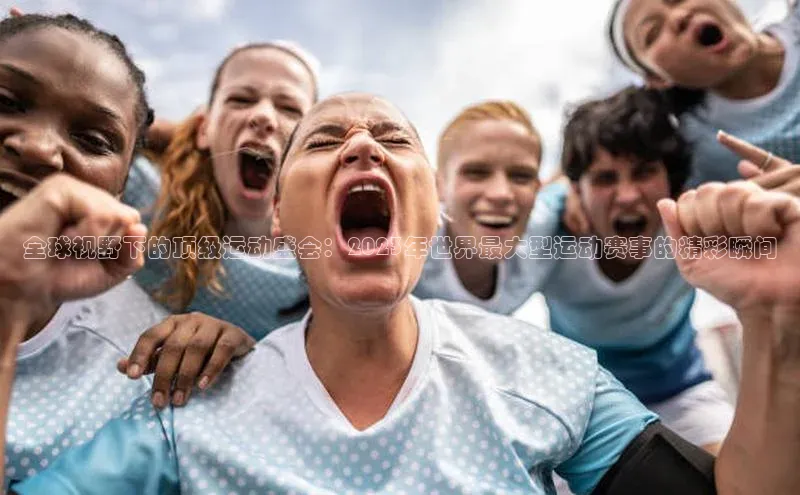 全球视野下的顶级运动盛会：2023年世界最大型运动赛事的精彩瞬间