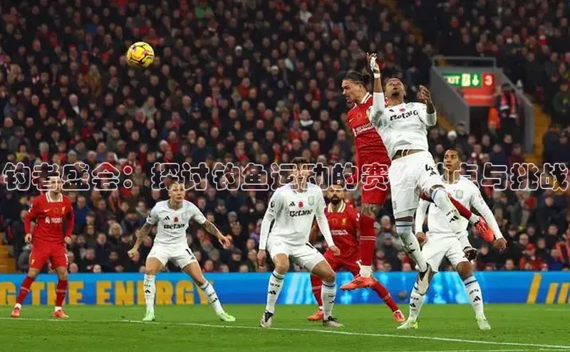 钓者盛会：探讨钓鱼运动的赛事地点与挑战